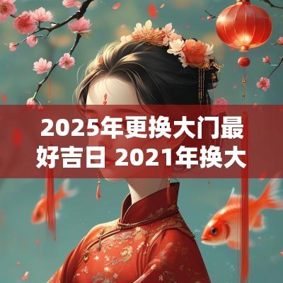 2025年更换大门最好吉日 2025年换大门选什么日子好