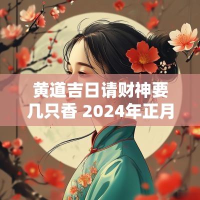 黄道吉日请财神要几只香 2025年正月请财神黄道吉日