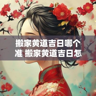 搬家黄道吉日哪个准 搬家黄道吉日怎么选比较好