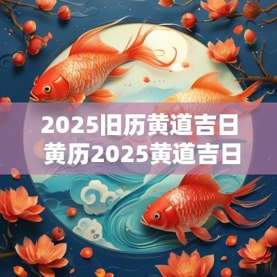 2025旧历黄道吉日 黄历2025黄道吉日