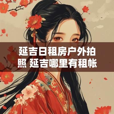 延吉日租房户外拍照 延吉哪里有租帐篷的地方