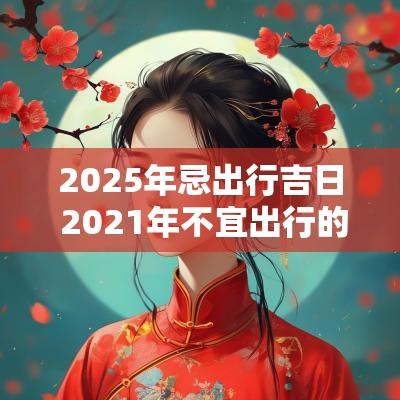 2025年忌出行吉日 2025年不宜出行的日子