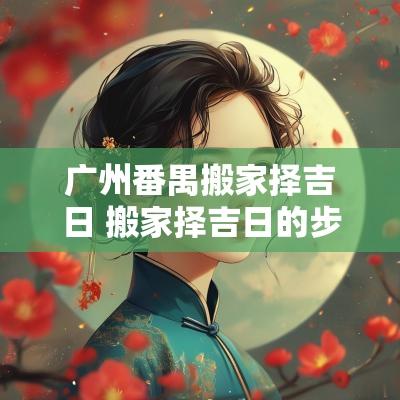 广州番禺搬家择吉日 搬家择吉日的步骤
