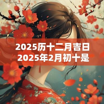 2025历十二月吉日 2025年2月初十是黄道吉日吗