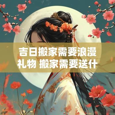 吉日搬家需要浪漫礼物 搬家需要送什么礼物吗