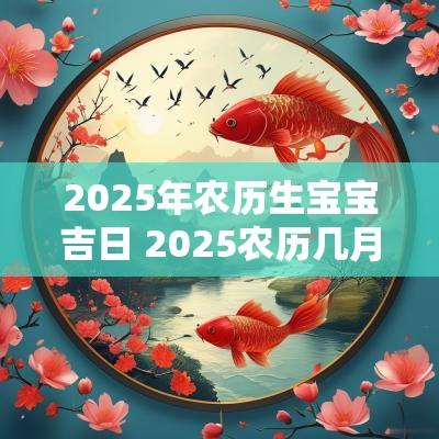 2025年农历生宝宝吉日 2025农历几月出生的孩子最好命