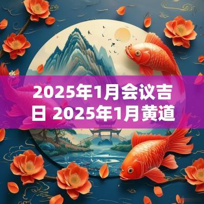 2025年1月会议吉日 2025年1月黄道吉日