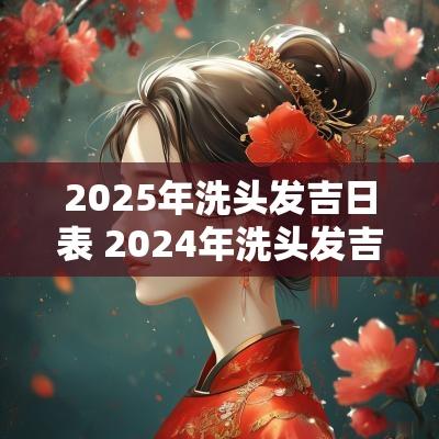 2025年洗头发吉日表 2025年洗头发吉日表