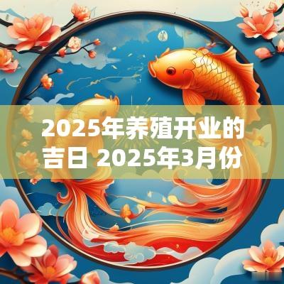 2025年养殖开业的吉日 2025年3月份开业吉日