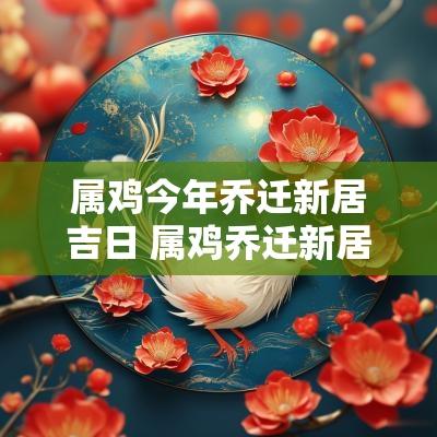 属鸡今年乔迁新居吉日 属鸡乔迁新居吉日有哪些