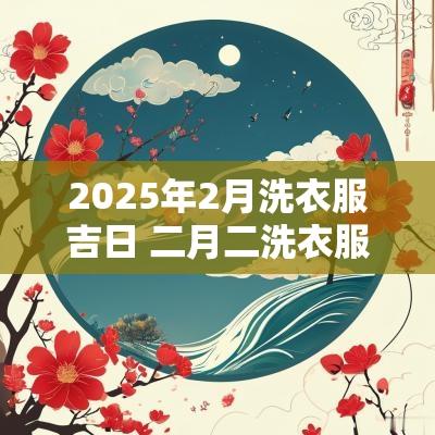 2025年2月洗衣服吉日 二月二洗衣服好吗