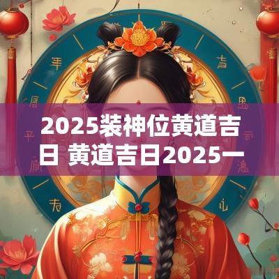2025装神位黄道吉日 黄道吉日2025一览表