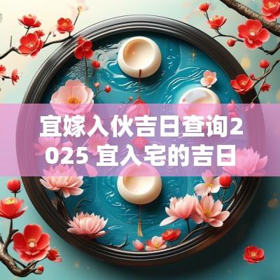 宜嫁入伙吉日查询2025 宜入宅的吉日2025年