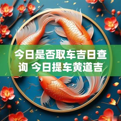 今日是否取车吉日查询 今日提车黄道吉日查询