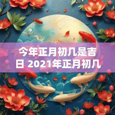 今年正月初几是吉日 2025年正月初几是黄道吉日吗