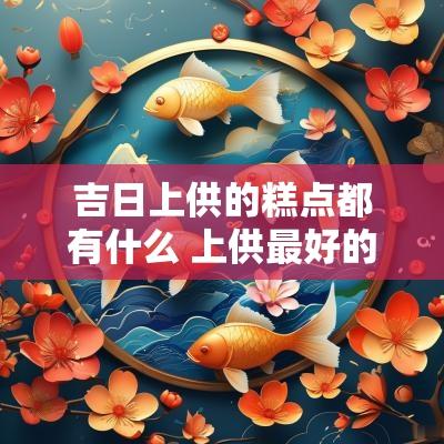 吉日上供的糕点都有什么 上供最好的五种糕点