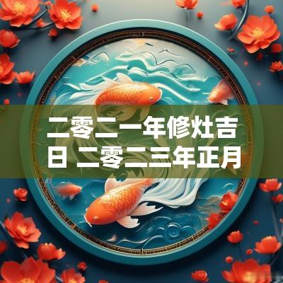 二零二一年修灶吉日 二零二三年正月开工吉日