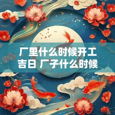 厂里什么时候开工吉日 厂子什么时候开工最好