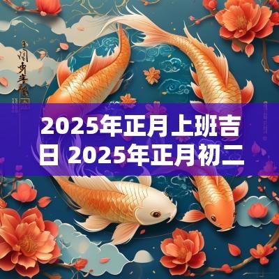 2025年正月上班吉日 2025年正月初二黄道吉日