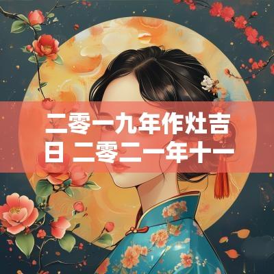 二零一九年作灶吉日 二零二一年十一月做灶的日子