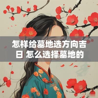 怎样给墓地选方向吉日 怎么选择墓地的位置风水好