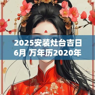 2025安装灶台吉日6月 万年历2025年灶台安装吉日