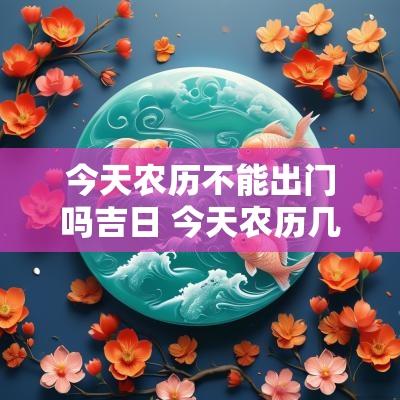 今天农历不能出门吗吉日 今天农历几月几日出门