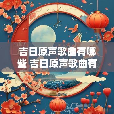 吉日原声歌曲有哪些 吉日原声歌曲有哪些歌