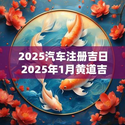2025汽车注册吉日 2025年1月黄道吉日