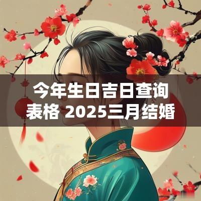 今年生日吉日查询表格 2025三月结婚吉日查询表格
