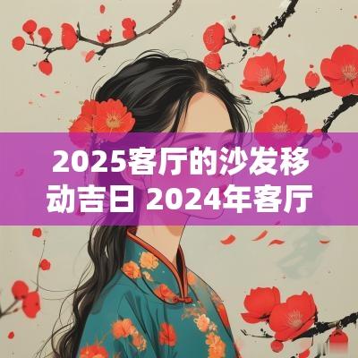 2025客厅的沙发移动吉日 2025年客厅沙发新款