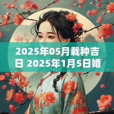 2025年05月栽种吉日 2025年1月5日婚嫁最吉利好日子