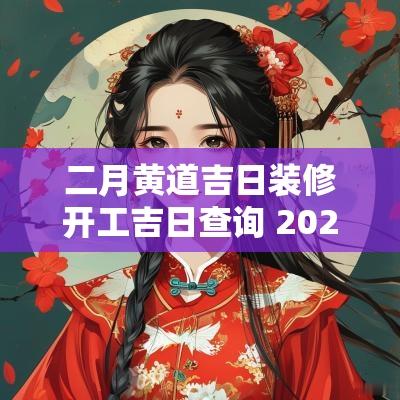 二月黄道吉日装修开工吉日查询 2025年2月装修开工黄道吉日