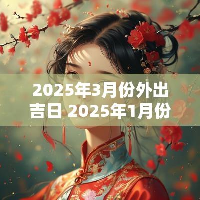 2025年3月份外出吉日 2025年1月份搬家吉日