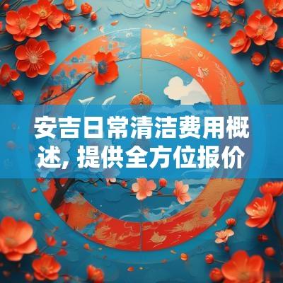 安吉日常清洁费用概述, 提供全方位报价清单