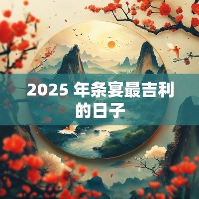 2025 年条宴最吉利的日子
