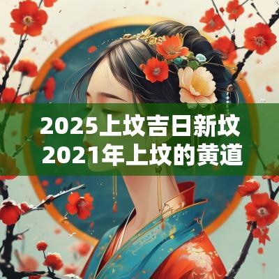 2025上坟吉日新坟 2025年上坟的黄道吉日