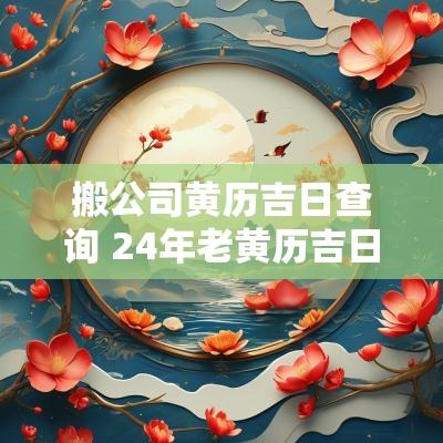 搬公司黄历吉日查询 24年老黄历吉日查询