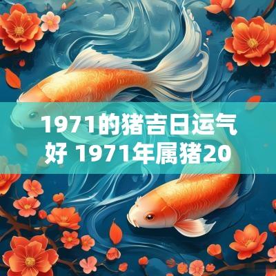 1971的猪吉日运气好 1971年属猪2025年运势怎么样