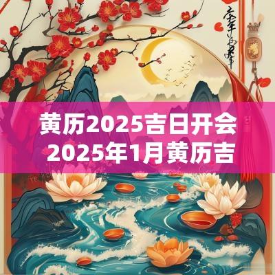黄历2025吉日开会 2025年1月黄历吉日查询