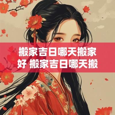 搬家吉日哪天搬家好 搬家吉日哪天搬家好一点