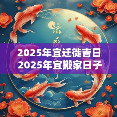 2025年宜迁徙吉日 2025年宜搬家日子