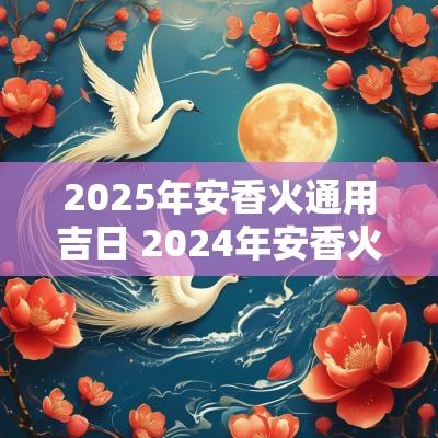 2025年安香火通用吉日 2025年安香火吉日