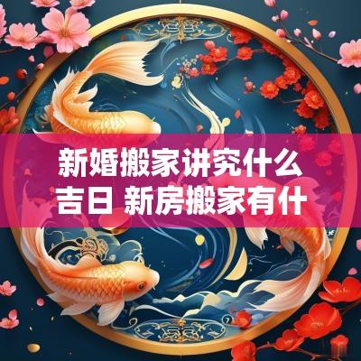 新婚搬家讲究什么吉日 新房搬家有什么讲究和忌讳