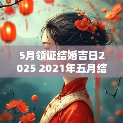 5月领证结婚吉日2025 2025年五月结婚领证最吉利的日子