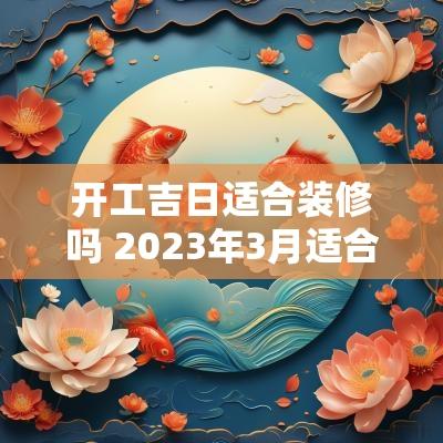 开工吉日适合装修吗 2025年3月适合装修开工的黄道吉日