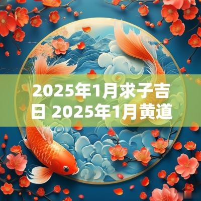 2025年1月求子吉日 2025年1月黄道吉日一览表