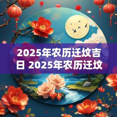 2025年农历迁坟吉日 2025年农历迁坟吉日时间