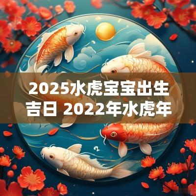 2025水虎宝宝出生吉日 2025年水蛇年生宝宝好吗