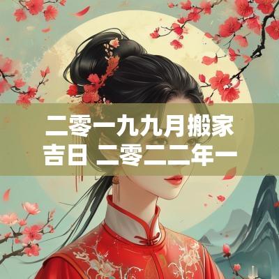 二零一九九月搬家吉日 二零二二年一月份适合搬家的日子